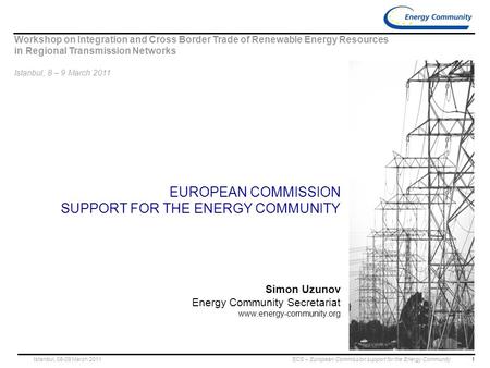 1 ECS – European Commission support for the Energy CommunityIstanbul, 08-09 March 2011 EUROPEAN COMMISSION SUPPORT FOR THE ENERGY COMMUNITY Simon Uzunov.