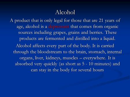 Alcohol A product that is only legal for those that are 21 years of age, alcohol is a depressant that comes from organic sources including grapes, grains.