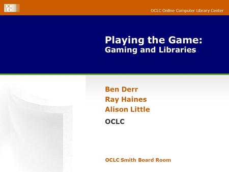 OCLC Online Computer Library Center Playing the Game: Gaming and Libraries OCLC Smith Board Room Ben Derr Ray Haines Alison Little OCLC.