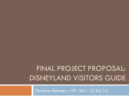FINAL PROJECT PROPOSAL: DISNEYLAND VISITORS GUIDE Christina Milanes – ITP 104 – 3/24/14.