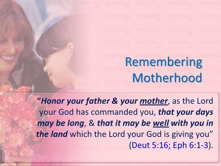 Remembering Motherhood “Honor your father & your mother, as the Lord your God has commanded you, that your days may be long, & that it may be well with.