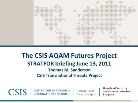 The CSIS AQAM Futures Project STRATFOR briefing June 13, 2011 Thomas M. Sanderson CSIS Transnational Threats Project.