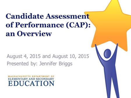 Candidate Assessment of Performance (CAP): an Overview August 4, 2015 and August 10, 2015 Presented by: Jennifer Briggs.
