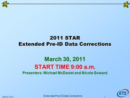 2011 STAR Extended Pre-ID Data Corrections March 30, 2011 START TIME 9:00 a.m. Presenters: Michael McDaniel and Nicole Goward Extended Pre-ID Data Corrections.