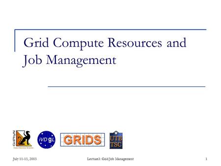 July 11-15, 2005Lecture3: Grid Job Management1 Grid Compute Resources and Job Management.