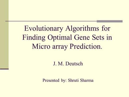 Evolutionary Algorithms for Finding Optimal Gene Sets in Micro array Prediction. J. M. Deutsch Presented by: Shruti Sharma.