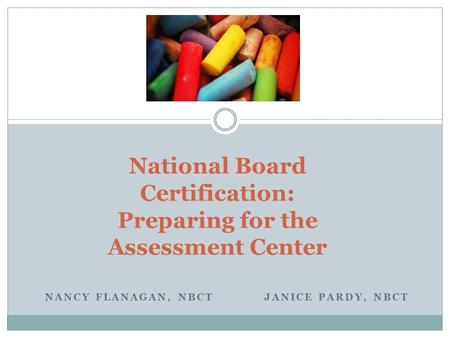 NANCY FLANAGAN, NBCT JANICE PARDY, NBCT National Board Certification: Preparing for the Assessment Center.