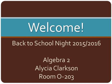 Back to School Night 2015/2016 Algebra 2 Alycia Clarkson Room O-203 Welcome!