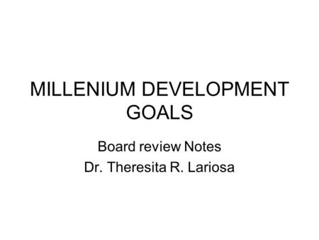 MILLENIUM DEVELOPMENT GOALS Board review Notes Dr. Theresita R. Lariosa.