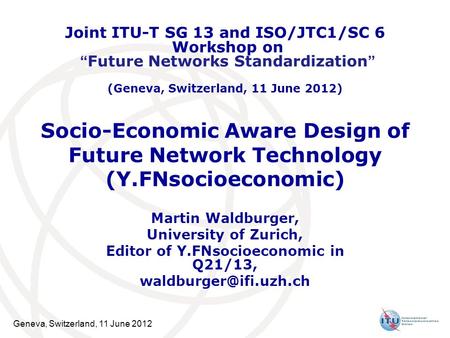 Geneva, Switzerland, 11 June 2012 Socio-Economic Aware Design of Future Network Technology (Y.FNsocioeconomic) Martin Waldburger, University of Zurich,