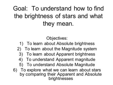 Goal: To understand how to find the brightness of stars and what they mean. Objectives: 1)To learn about Absolute brightness 2)To learn about the Magnitude.