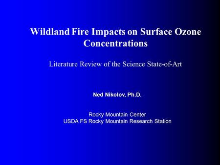 Wildland Fire Impacts on Surface Ozone Concentrations Literature Review of the Science State-of-Art Ned Nikolov, Ph.D. Rocky Mountain Center USDA FS Rocky.