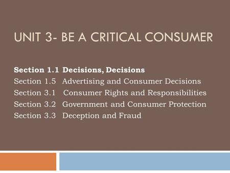 UNIT 3- BE A CRITICAL CONSUMER Section 1.1 Decisions, Decisions Section 1.5 Advertising and Consumer Decisions Section 3.1 Consumer Rights and Responsibilities.