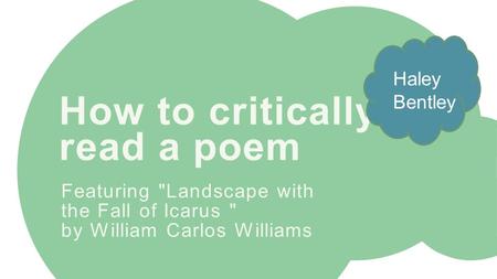 How to critically read a poem Featuring Landscape with the Fall of Icarus  by William Carlos Williams Haley Bentley.