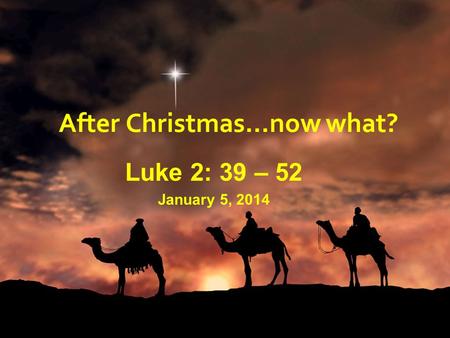 After Christmas…now what? Luke 2: 39 – 52 January 5, 2014.