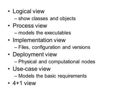 Logical view –show classes and objects Process view –models the executables Implementation view –Files, configuration and versions Deployment view –Physical.