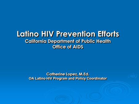 Latino HIV Prevention Efforts California Department of Public Health Office of AIDS Catherine Lopez, M.Ed. OA Latino HIV Program and Policy Coordinator.