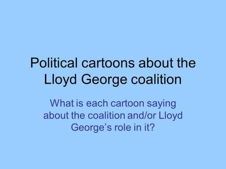 Political cartoons about the Lloyd George coalition What is each cartoon saying about the coalition and/or Lloyd George’s role in it?
