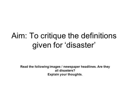 Aim: To critique the definitions given for ‘disaster’ Read the following images / newspaper headlines. Are they all disasters? Explain your thoughts.
