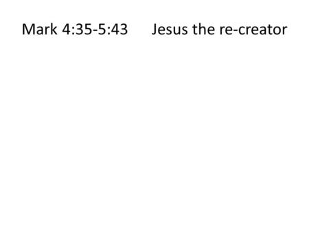 Mark 4:35-5:43 Jesus the re-creator. 1.Jesus calms disasters (4:35-41)