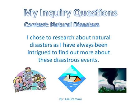 I chose to research about natural disasters as I have always been intrigued to find out more about these disastrous events. By: Asal Zamani.