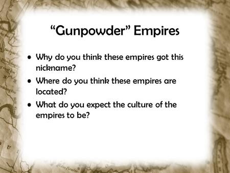 “Gunpowder” Empires Why do you think these empires got this nickname? Where do you think these empires are located? What do you expect the culture of the.