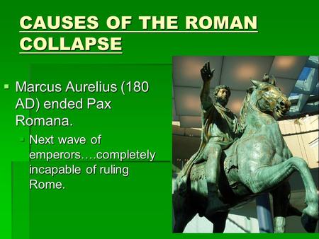 CAUSES OF THE ROMAN COLLAPSE  Marcus Aurelius (180 AD) ended Pax Romana.  Next wave of emperors….completely incapable of ruling Rome.