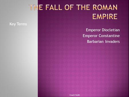 Key Terms Emperor Diocletian Emperor Constantine Barbarian Invaders Coach Smith.