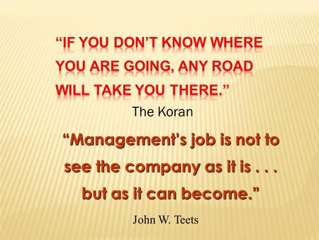 The Koran “Management’s job is not to see the company as it is... but as it can become.” John W. Teets.