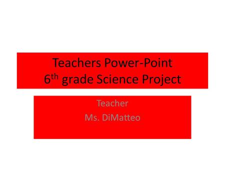 Teachers Power-Point 6 th grade Science Project Teacher Ms. DiMatteo.