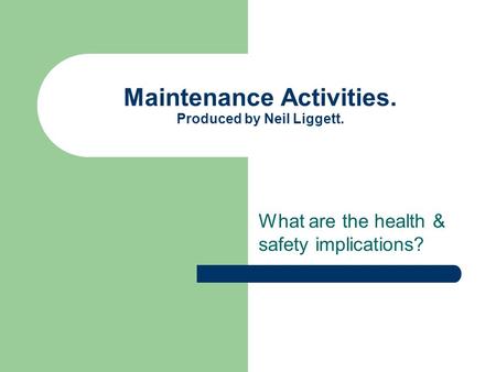 Maintenance Activities. Produced by Neil Liggett. What are the health & safety implications?
