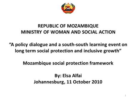1 REPUBLIC OF MOZAMBIQUE MINISTRY OF WOMAN AND SOCIAL ACTION “A policy dialogue and a south-south learning event on long term social protection and inclusive.