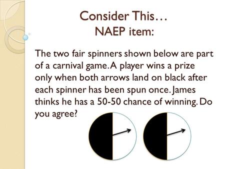 Consider This… NAEP item: The two fair spinners shown below are part of a carnival game. A player wins a prize only when both arrows land on black after.