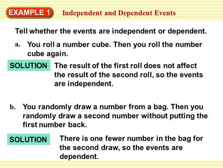 EXAMPLE 1 Independent and Dependent Events Tell whether the events are independent or dependent. SOLUTION You randomly draw a number from a bag. Then you.