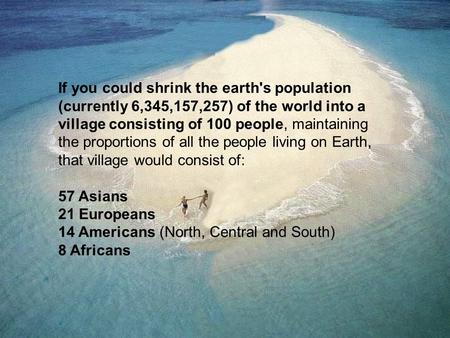 If you could shrink the earth's population (currently 6,345,157,257) of the world into a village consisting of 100 people, maintaining the proportions.
