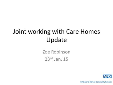 Joint working with Care Homes Update Zoe Robinson 23 rd Jan, 15.