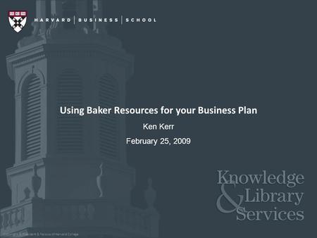 Copyright © President & Fellows of Harvard College Using Baker Resources for your Business Plan Ken Kerr February 25, 2009.