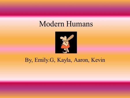 Modern Humans By, Emily.G, Kayla, Aaron, Kevin Dates and Places The modern humans lived about 10,000 years ago. They lived in the middle eastern part.