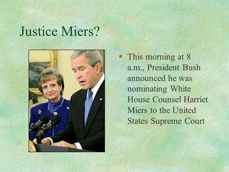 Justice Miers? §This morning at 8 a.m., President Bush announced he was nominating White House Counsel Harriet Miers to the United States Supreme Court.