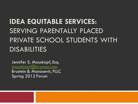IDEA EQUITABLE SERVICES: SERVING PARENTALLY PLACED PRIVATE SCHOOL STUDENTS WITH DISABILITIES Jennifer S. Mauskapf, Esq. Brustein &