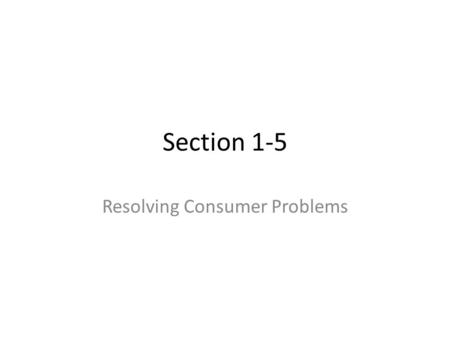Section 1-5 Resolving Consumer Problems. Registering a Complaint Need to: – State the problem clearly – Decide the outcome you desire – Gather all relevant.