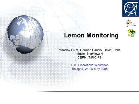 Lemon Monitoring Miroslav Siket, German Cancio, David Front, Maciej Stepniewski CERN-IT/FIO-FS LCG Operations Workshop Bologna, 24-26 May 2005.