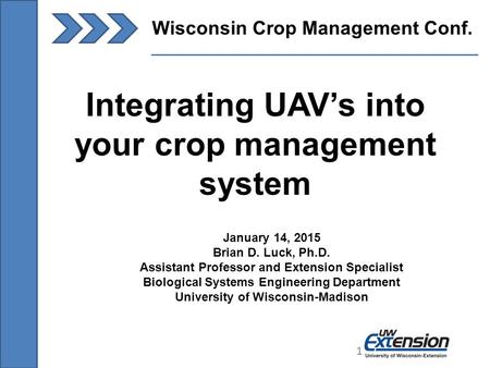 1 Wisconsin Crop Management Conf. 1 Integrating UAV’s into your crop management system January 14, 2015 Brian D. Luck, Ph.D. Assistant Professor and Extension.