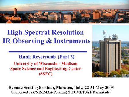 University of Wisconsin - Madison Space Science and Engineering Center (SSEC) High Spectral Resolution IR Observing & Instruments Hank Revercomb (Part.