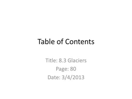 Table of Contents Title: 8.3 Glaciers Page: 80 Date: 3/4/2013.