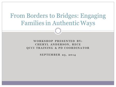WORKSHOP PRESENTED BY: CHERYL ANDERSON, RECE QCCI TRAINING & PD COORDINATOR SEPTEMBER 23, 2014 From Borders to Bridges: Engaging Families in Authentic.