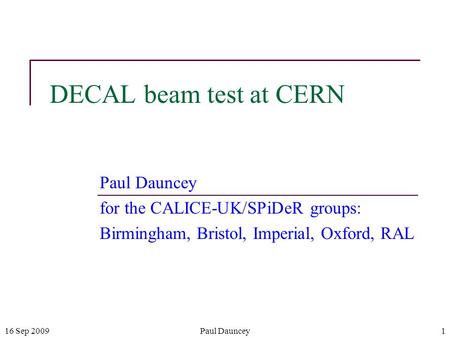 16 Sep 2009Paul Dauncey1 DECAL beam test at CERN Paul Dauncey for the CALICE-UK/SPiDeR groups: Birmingham, Bristol, Imperial, Oxford, RAL.