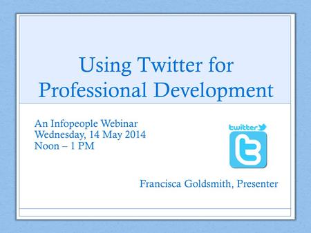 Using Twitter for Professional Development An Infopeople Webinar Wednesday, 14 May 2014 Noon – 1 PM Francisca Goldsmith, Presenter.