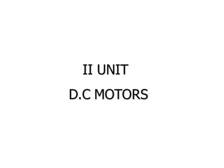 II UNIT D.C MOTORS D.C MOTORS. UNIT-II D.C. MOTORS : Principle of operation of DC Motor, Types of Motors, Back EMF Equation, Characteristics of DC motor,