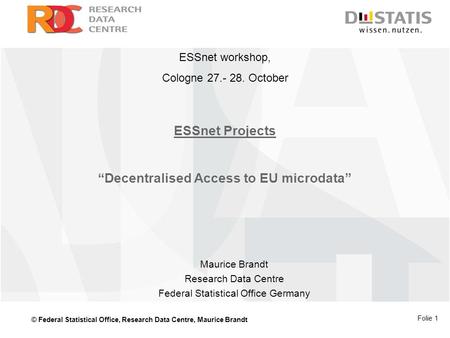 © Federal Statistical Office, Research Data Centre, Maurice Brandt Folie 1 ESSnet Projects “Decentralised Access to EU microdata” Maurice Brandt Research.